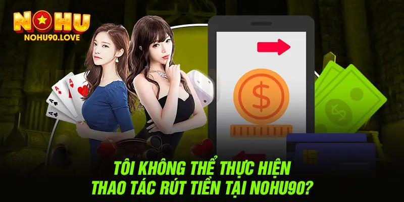 Tôi không thể thực hiện thao tác rút tiền tại NOHU90?