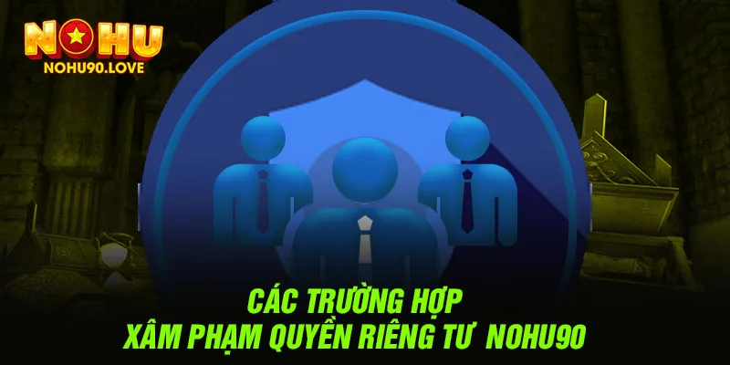 Các trường hợp xâm phạm quyền riêng tư  NOHU90