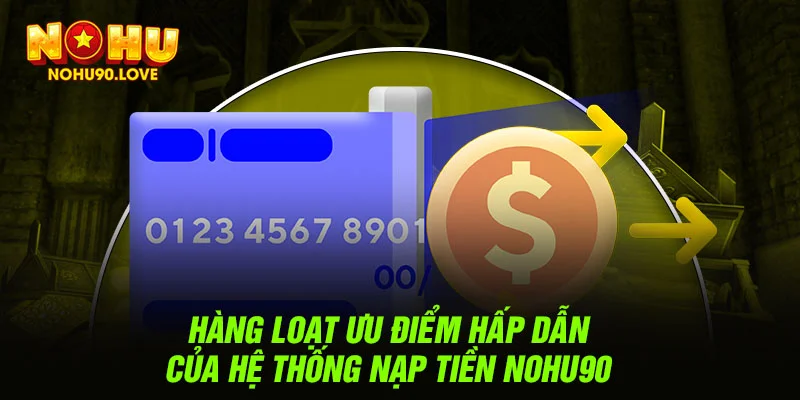 Hàng loạt ưu điểm hấp dẫn của hệ thống nạp tiền NOHU90 