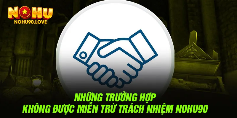 Những trường hợp không được miễn trừ trách nhiệm NOHU90